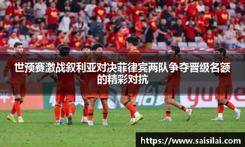 世预赛激战叙利亚对决菲律宾两队争夺晋级名额的精彩对抗